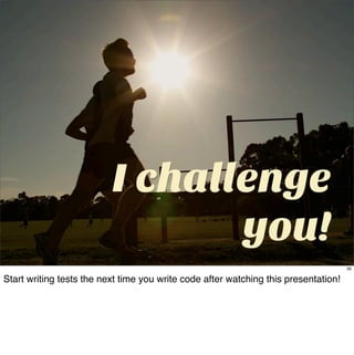 I challenge
                                 you!
                                                                                     30

Start writing tests the next time you write code after watching this presentation!
 