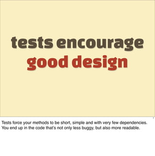 tests encourage
      good design

                                                                               7

Tests force your methods to be short, simple and with very few dependencies.
You end up in the code that’s not only less buggy, but also more readable.
 
