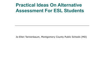 Practical Ideas On Alternative
Assessment For ESL Students
Jo-Ellen Tannenbaum, Montgomery County Public Schools (MD)
 