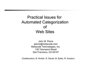 Practical Issues for  Automated Categorization of Web Sites John M. Pierre [email_address] Metacode Technologies, Inc. 139 Townsend Street San Francisco, CA 94107 (Collaborators: B. Wohler, R. Daniel, M. Butler, R. Avedon) 
