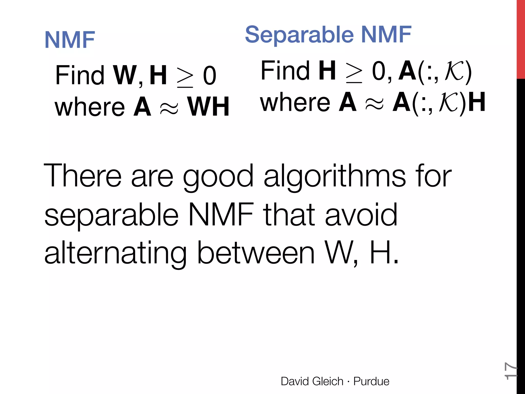 There are good algorithms for
separable NMF that avoid
alternating between W, H.
David Gleich · Purdue
17
Find W, H 0
where A ⇡ WH
NMF ! Separable NMF!
Find H 0, A(:, K)
where A ⇡ A(:, K)H
 
