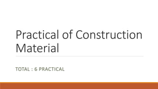 Practical of Construction
Material
TOTAL : 6 PRACTICAL
 