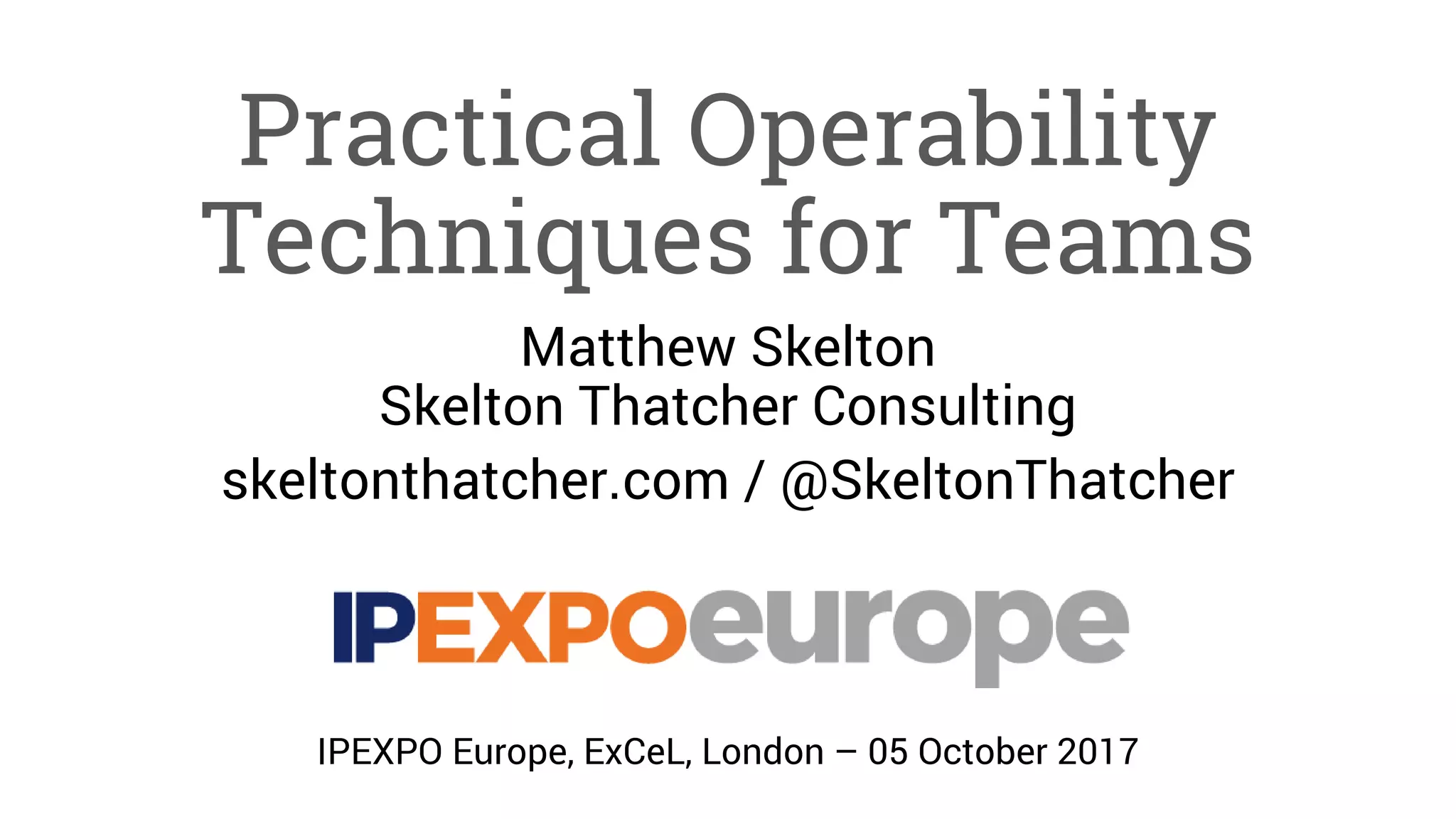 Practical Operability
Techniques for Teams
Matthew Skelton
Skelton Thatcher Consulting
skeltonthatcher.com / @SkeltonThatcher
IPEXPO Europe, ExCeL, London – 05 October 2017
 