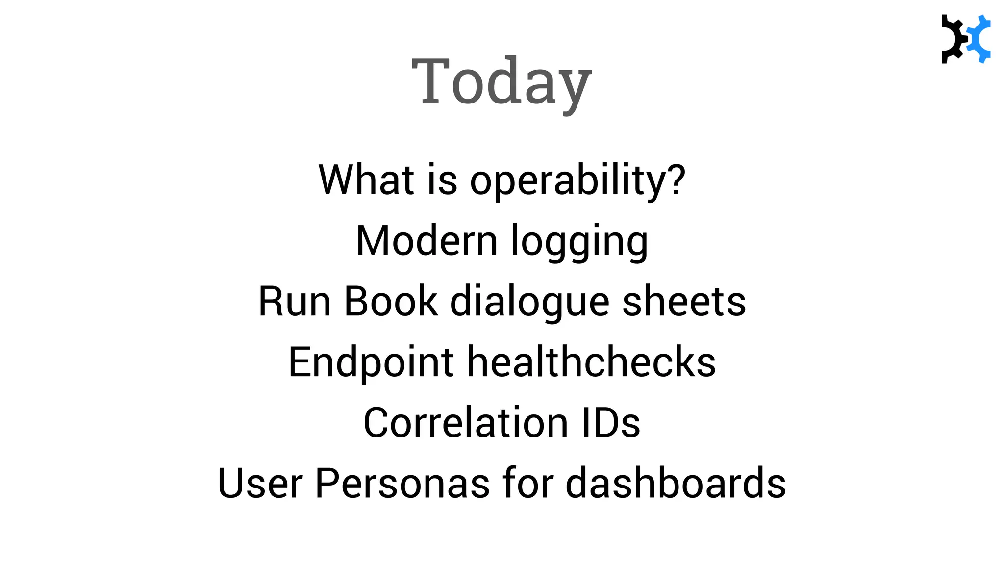 Today
What is operability?
Modern logging
Run Book dialogue sheets
Endpoint healthchecks
Correlation IDs
User Personas for dashboards
 