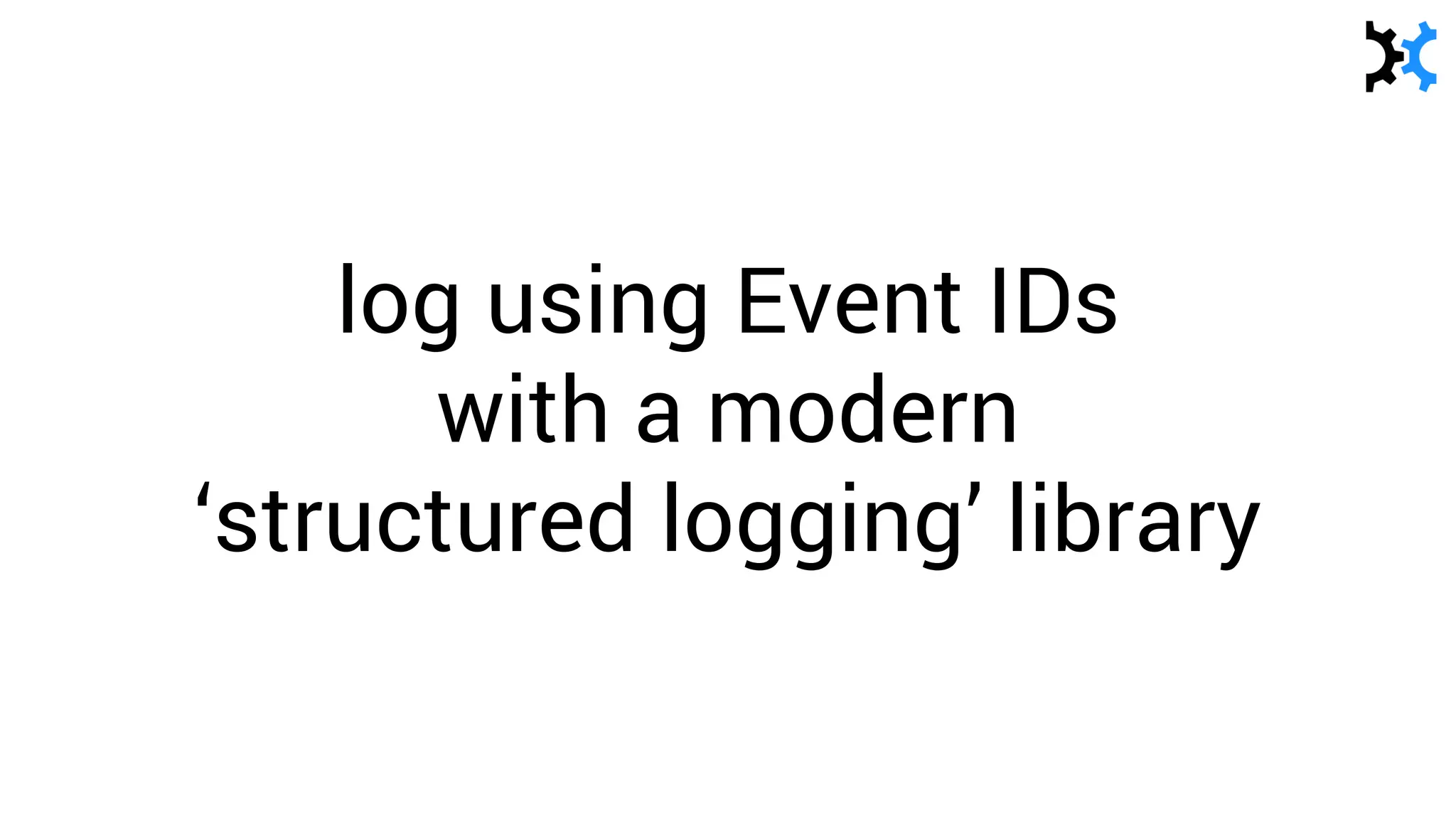 log using Event IDs
with a modern
‘structured logging’ library
 