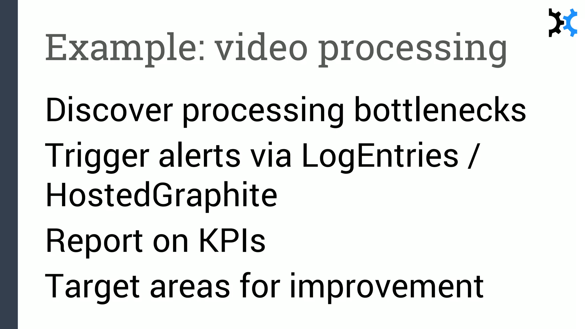 Example: video processing
Discover processing bottlenecks
Trigger alerts via LogEntries /
HostedGraphite
Report on KPIs
Target areas for improvement
 