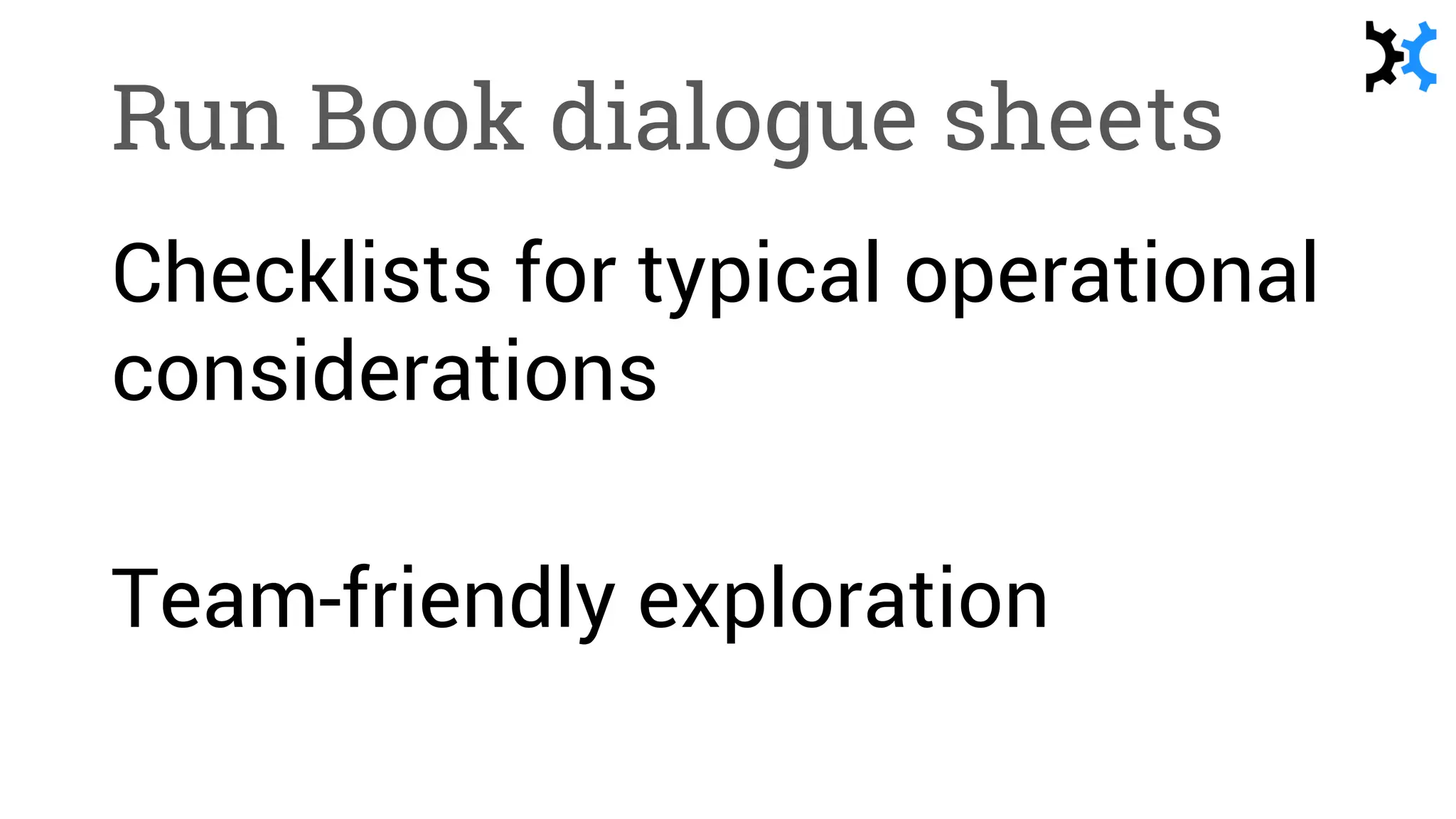 Run Book dialogue sheets
Checklists for typical operational
considerations
Team-friendly exploration
 