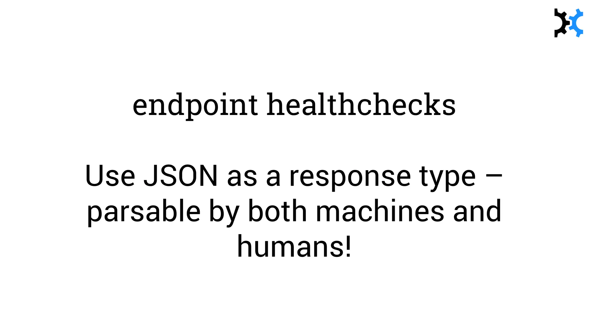 endpoint healthchecks
Use JSON as a response type –
parsable by both machines and
humans!
 