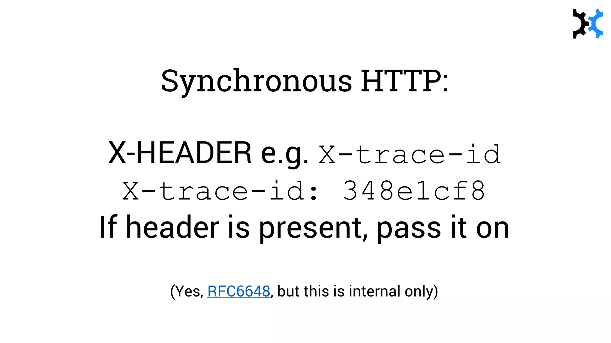 Synchronous HTTP:
X-HEADER e.g. X-trace-id
X-trace-id: 348e1cf8
If header is present, pass it on
(Yes, RFC6648, but this is internal only)
 
