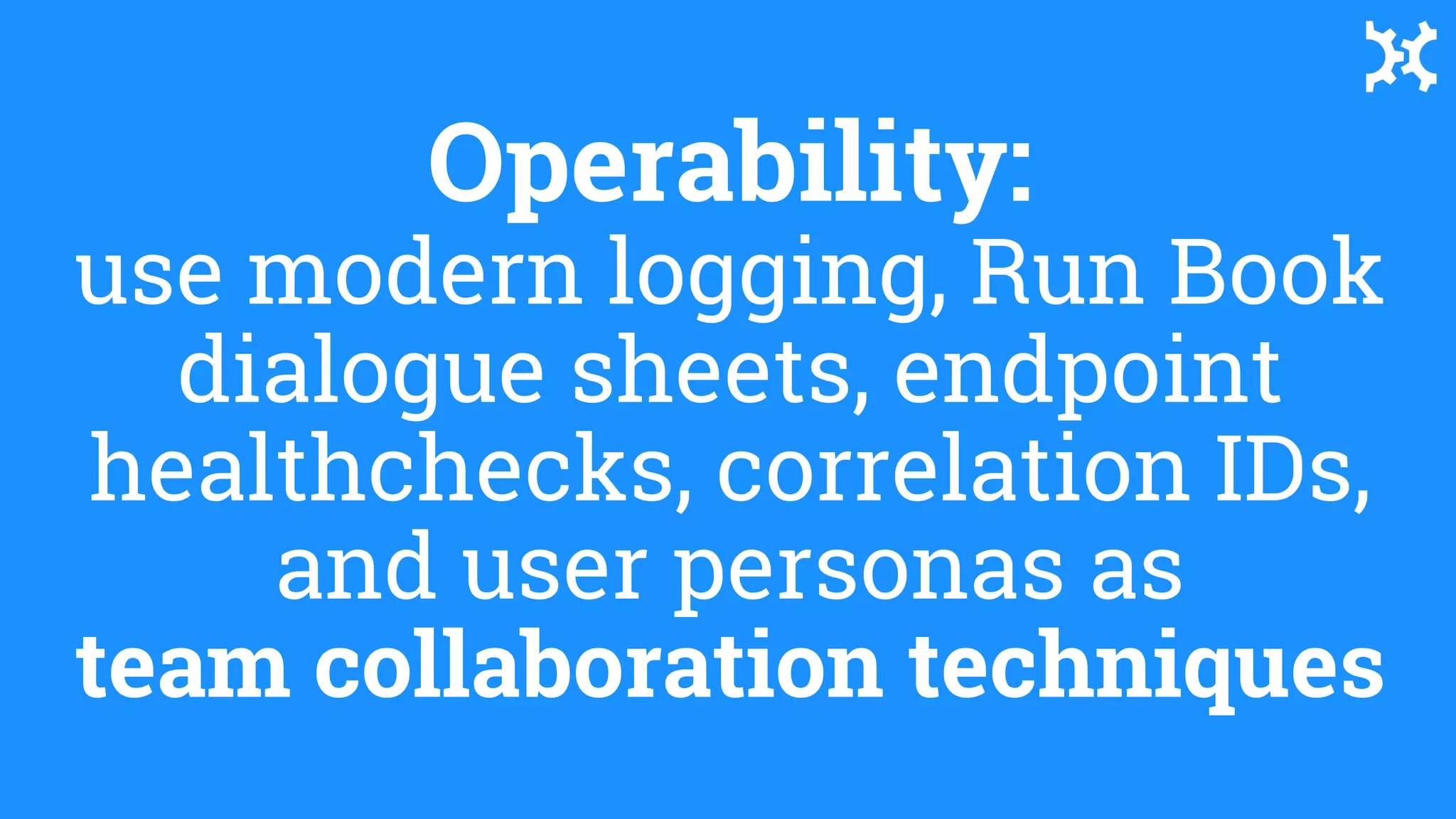 Operability:
use modern logging, Run Book
dialogue sheets, endpoint
healthchecks, correlation IDs,
and user personas as
team collaboration techniques
 