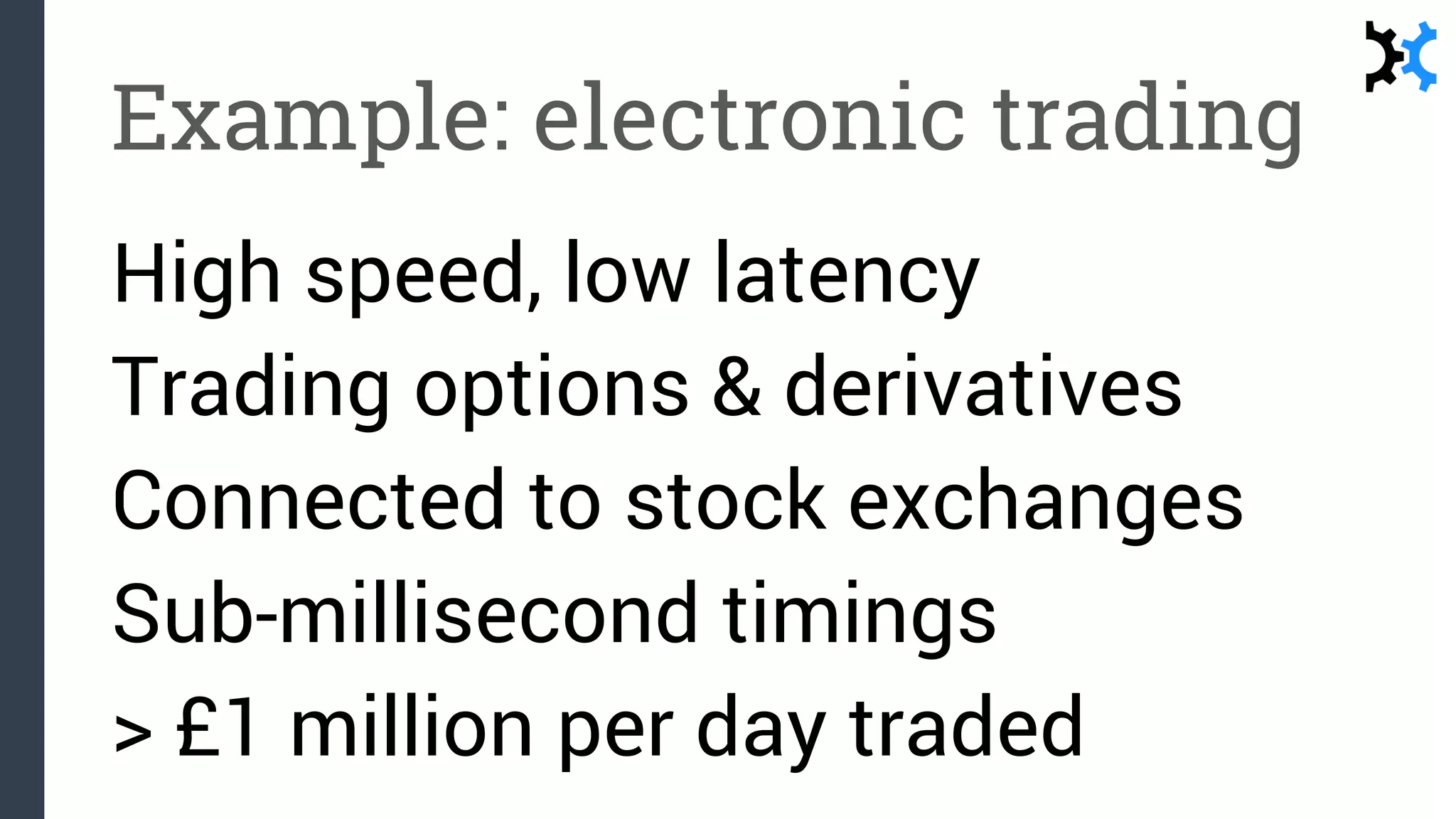 Example: electronic trading
High speed, low latency
Trading options & derivatives
Connected to stock exchanges
Sub-millisecond timings
> £1 million per day traded
 