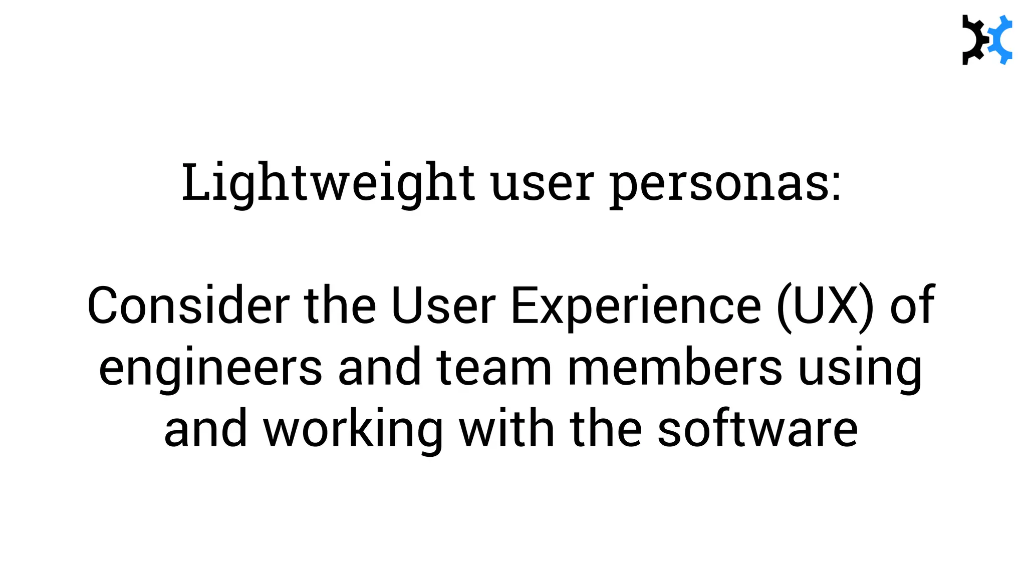 Lightweight user personas:
Consider the User Experience (UX) of
engineers and team members using
and working with the software
 