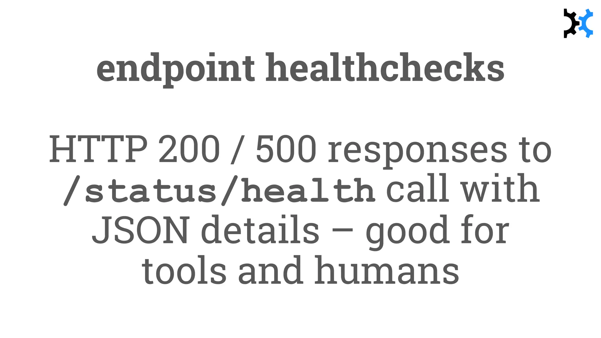 endpoint healthchecks
HTTP 200 / 500 responses to
/status/health call with
JSON details – good for
tools and humans
 