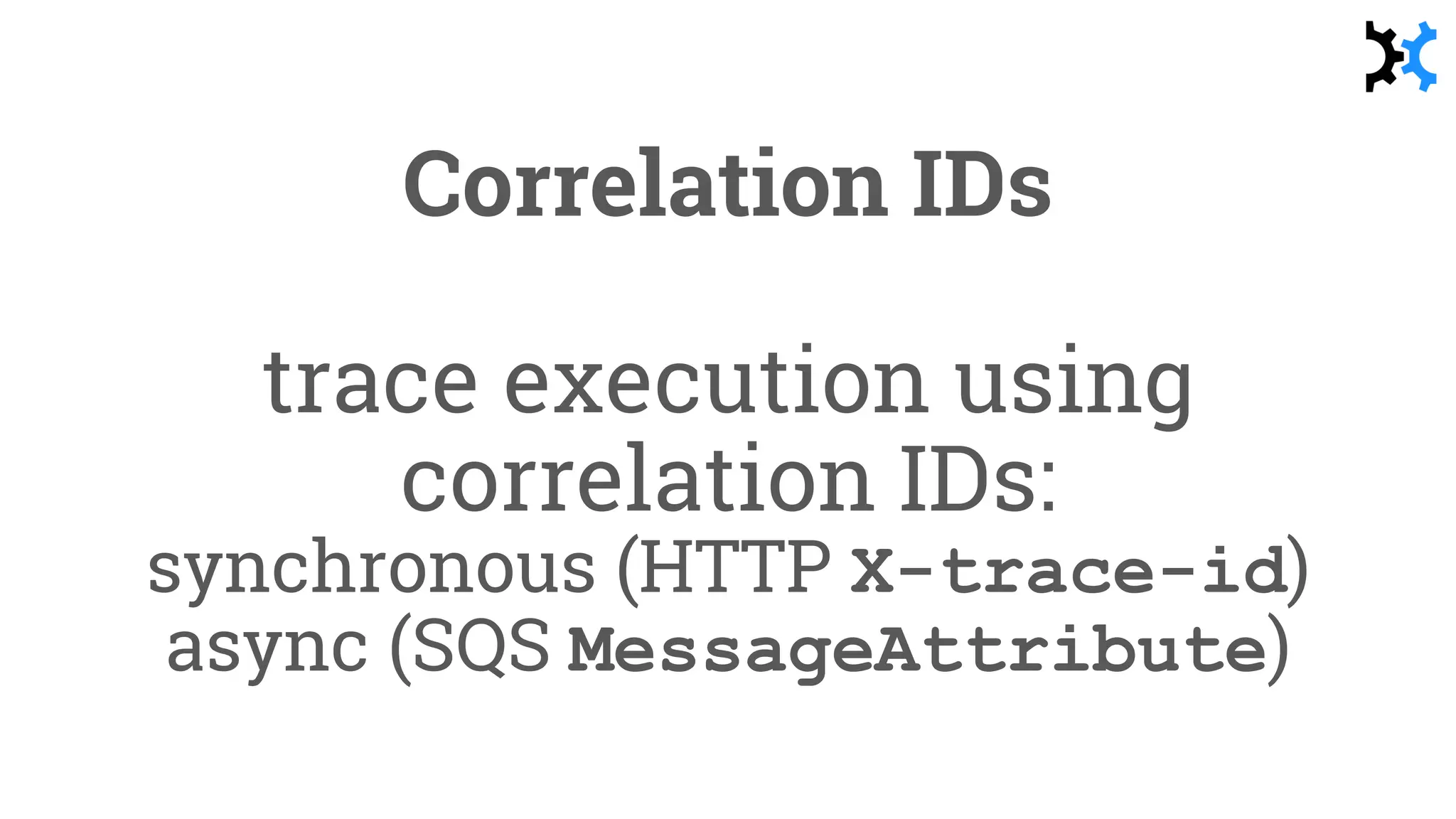 Correlation IDs
trace execution using
correlation IDs:
synchronous (HTTP X-trace-id)
async (SQS MessageAttribute)
 
