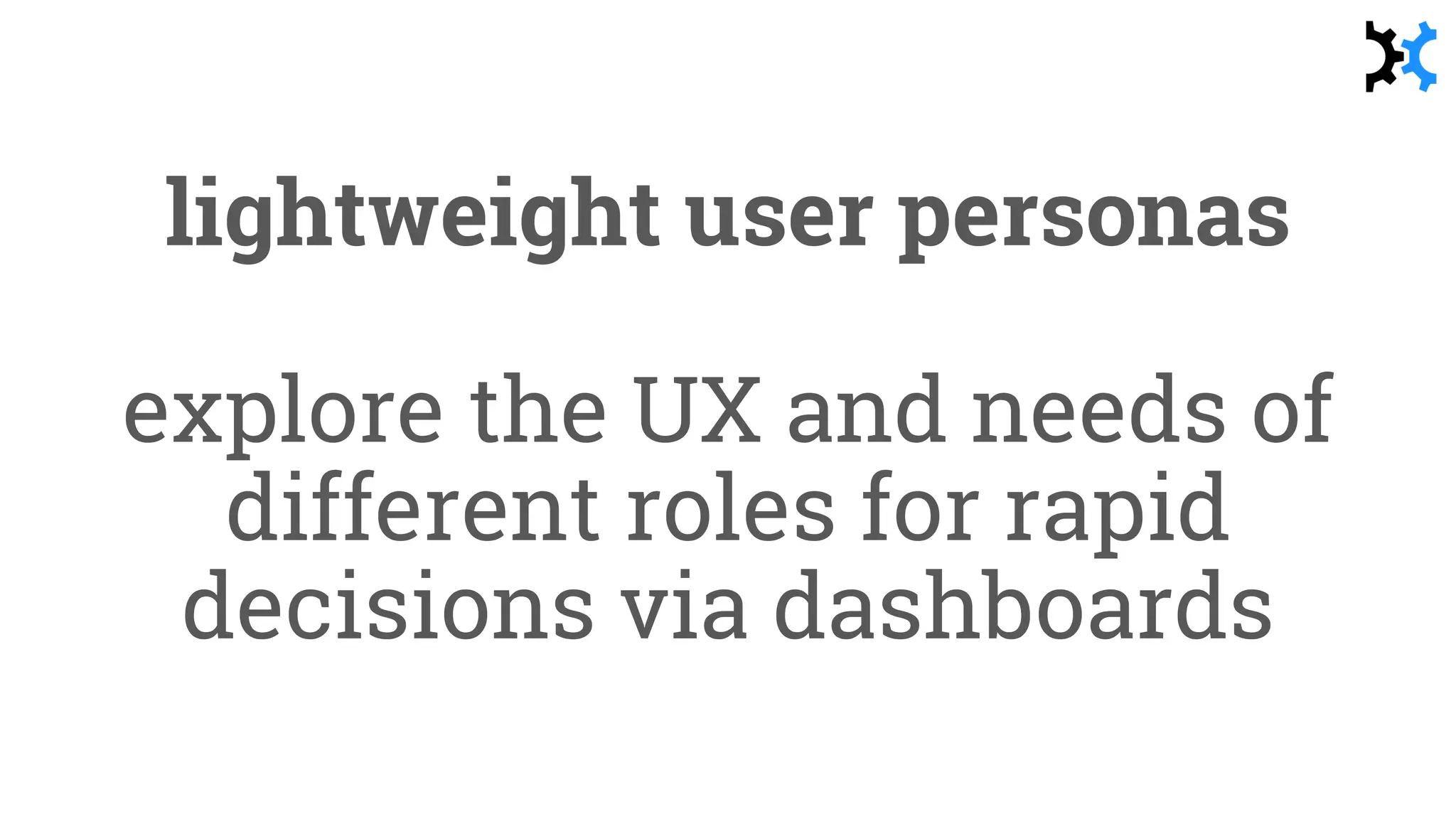 lightweight user personas
explore the UX and needs of
different roles for rapid
decisions via dashboards
 