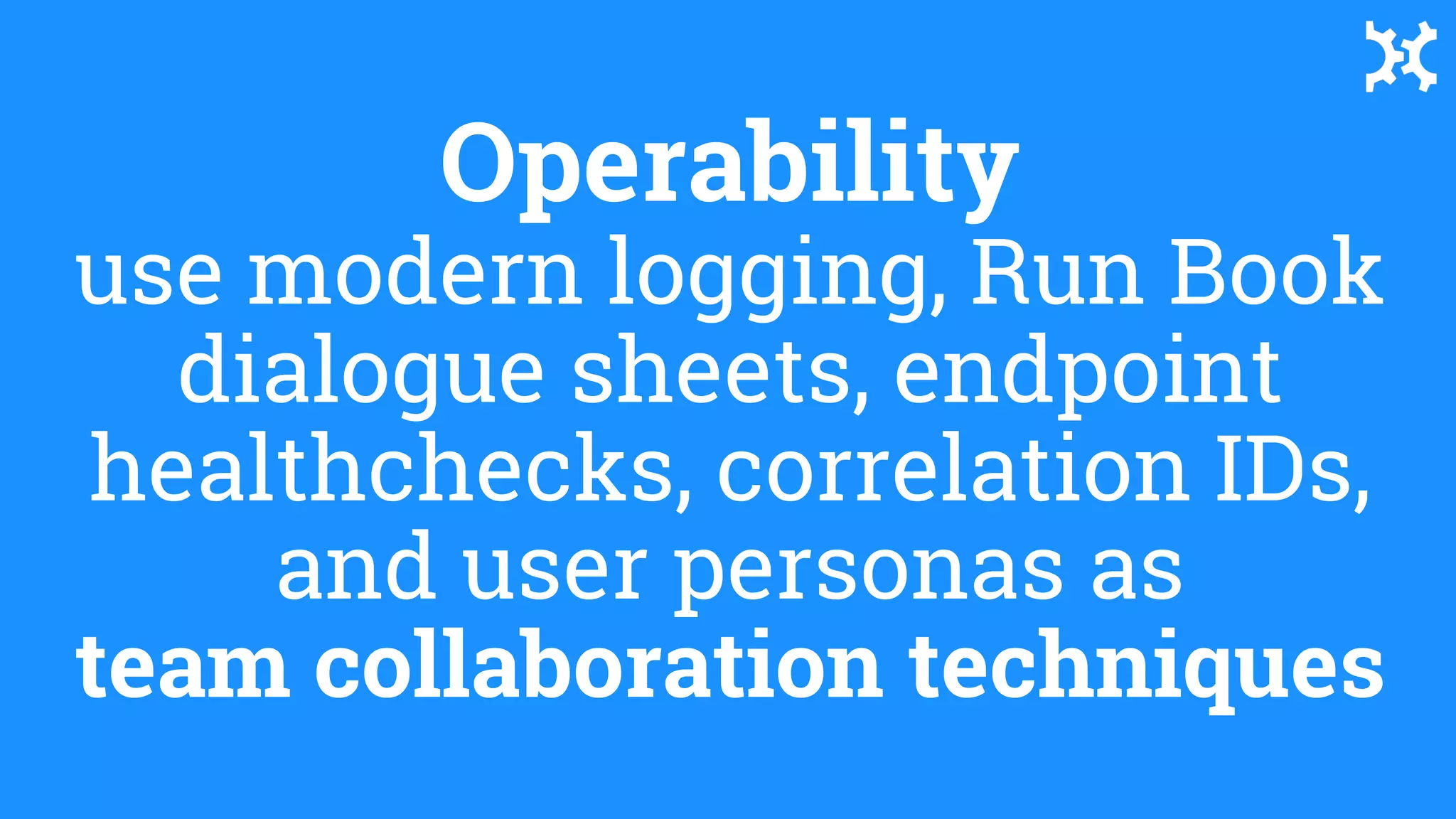 Operability
use modern logging, Run Book
dialogue sheets, endpoint
healthchecks, correlation IDs,
and user personas as
team collaboration techniques
 