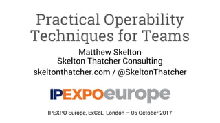 Practical Operability
Techniques for Teams
Matthew Skelton
Skelton Thatcher Consulting
skeltonthatcher.com / @SkeltonThatcher
IPEXPO Europe, ExCeL, London – 05 October 2017
 