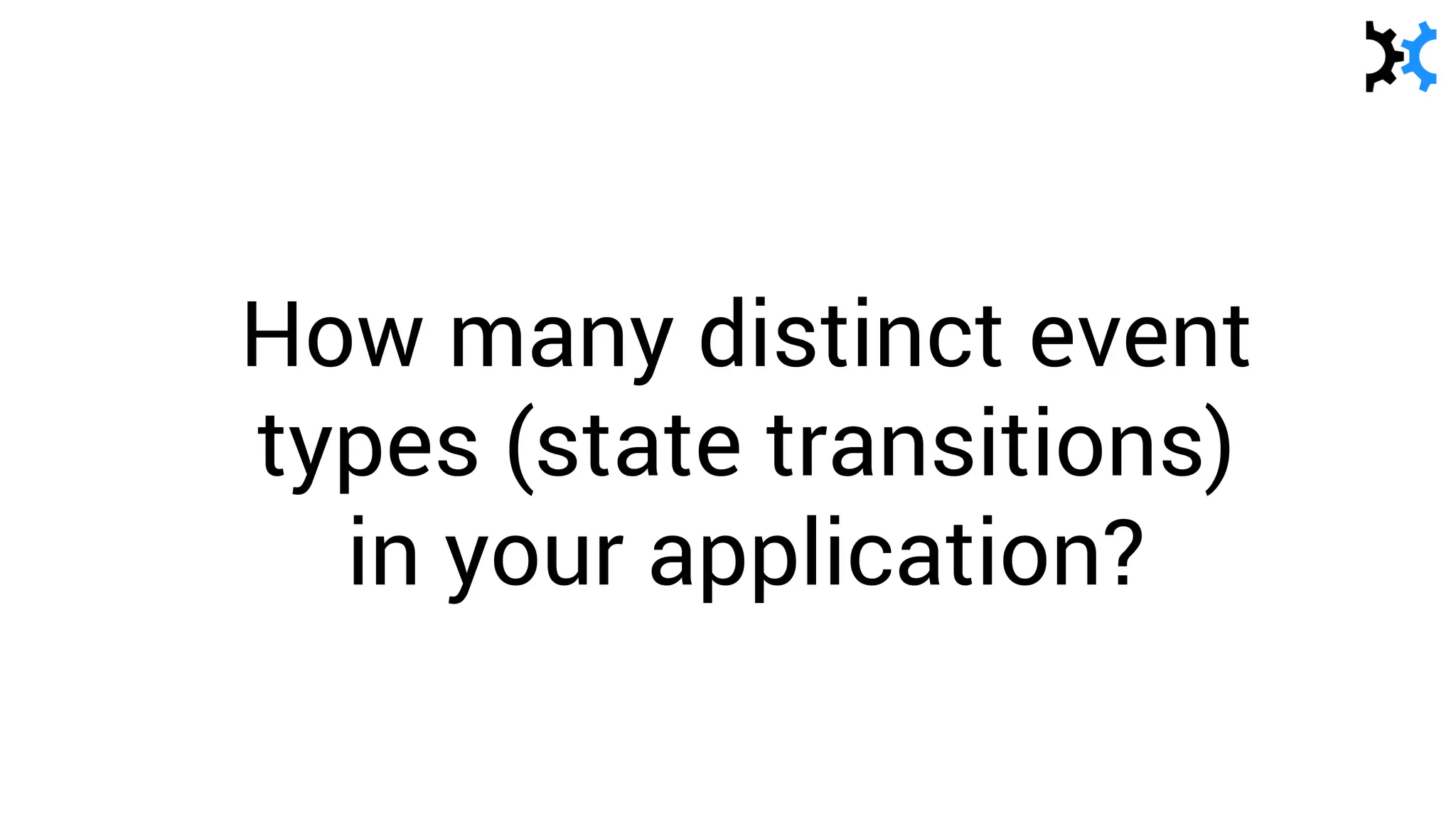 How many distinct event
types (state transitions)
in your application?
 