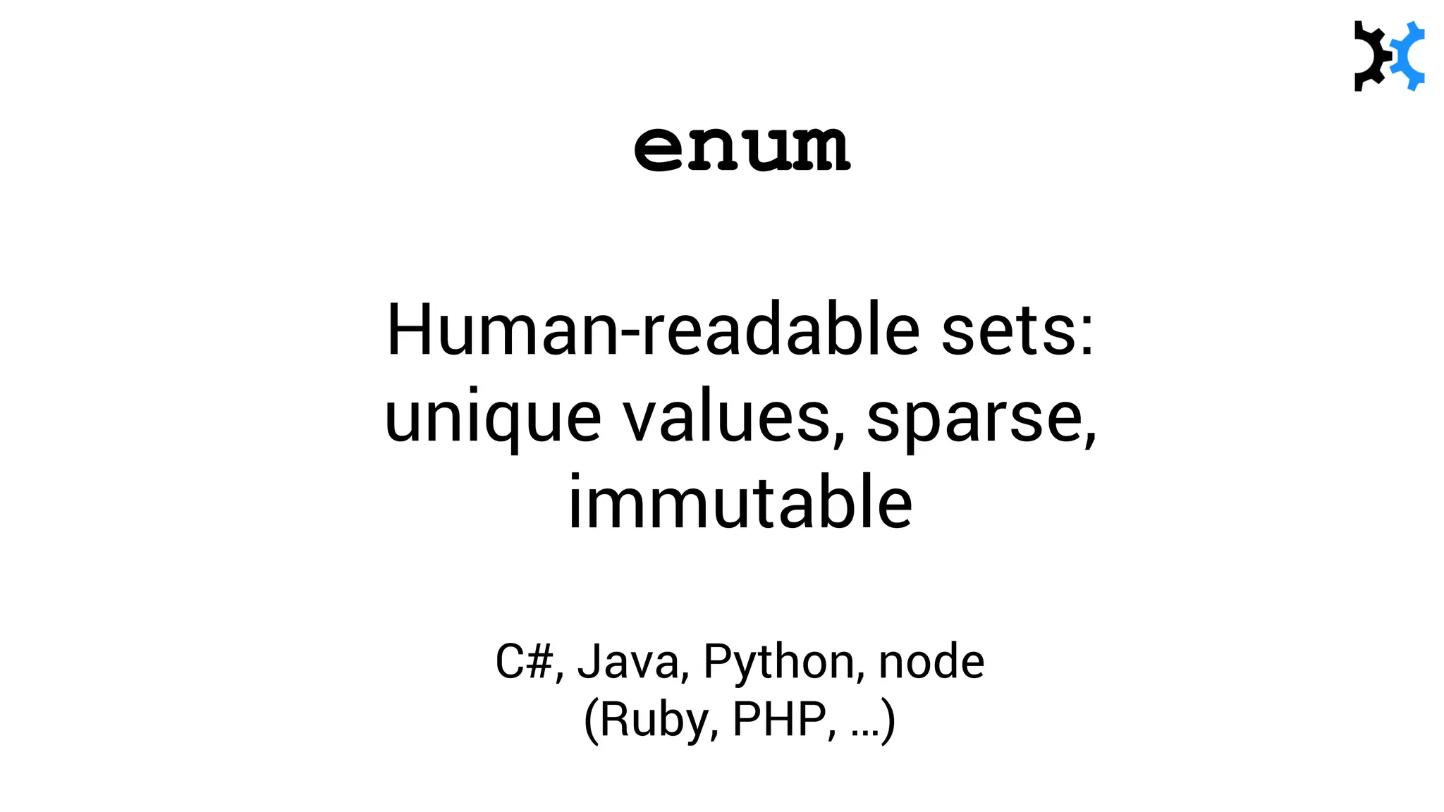 enum
Human-readable sets:
unique values, sparse,
immutable
C#, Java, Python, node
(Ruby, PHP, …)
 