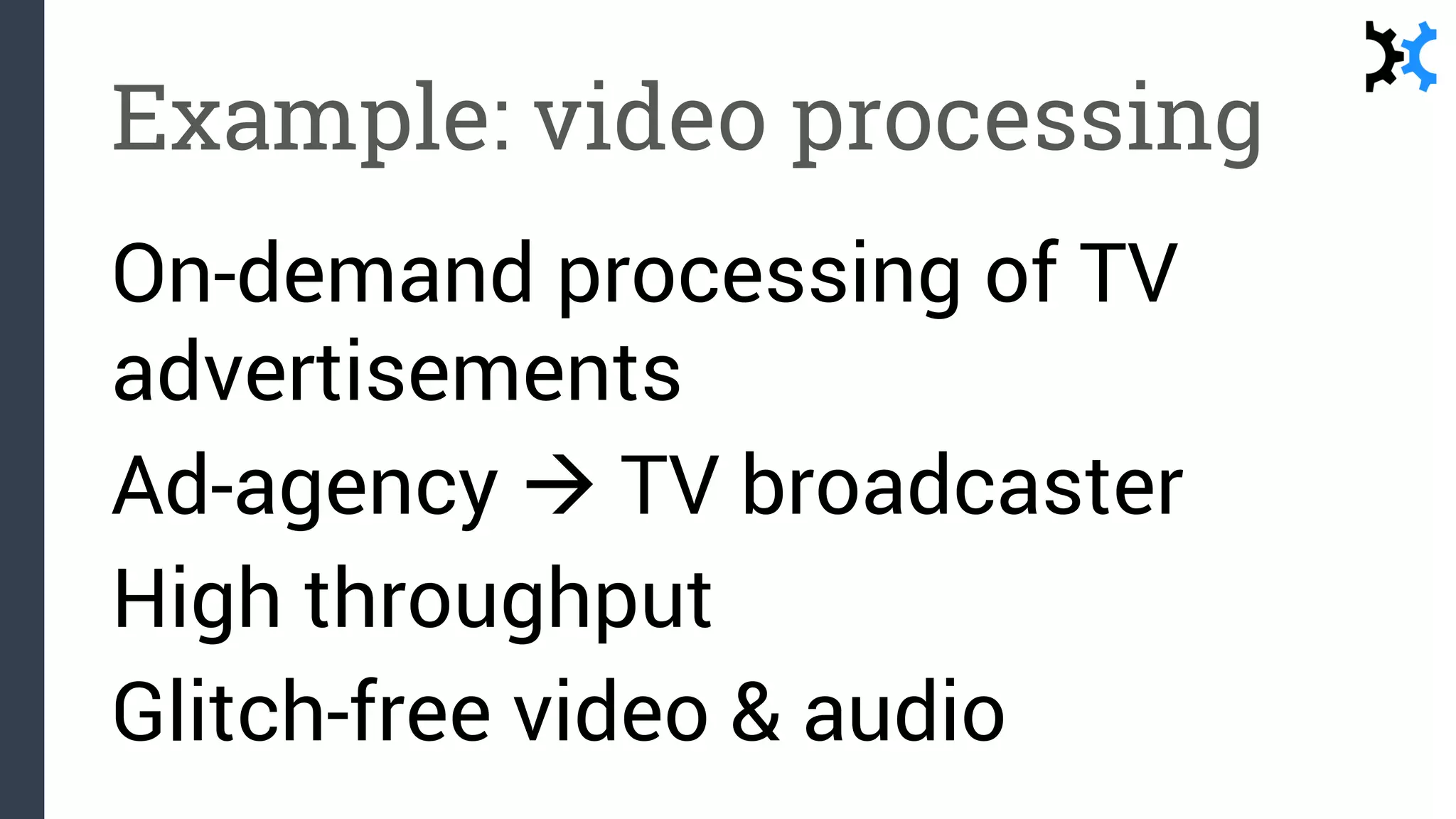 Example: video processing
On-demand processing of TV
advertisements
Ad-agency  TV broadcaster
High throughput
Glitch-free video & audio
 