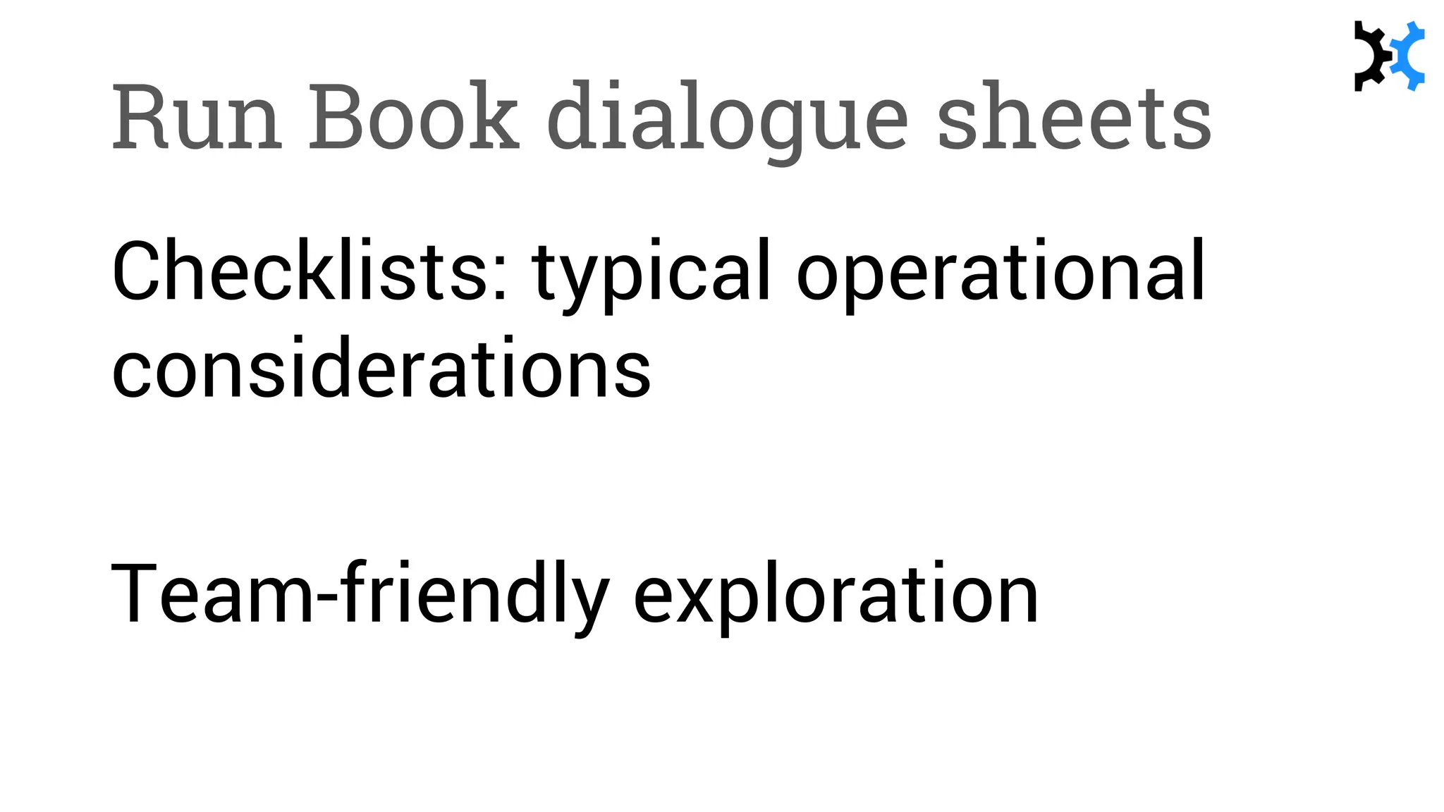 Run Book dialogue sheets
Checklists: typical operational
considerations
Team-friendly exploration
 