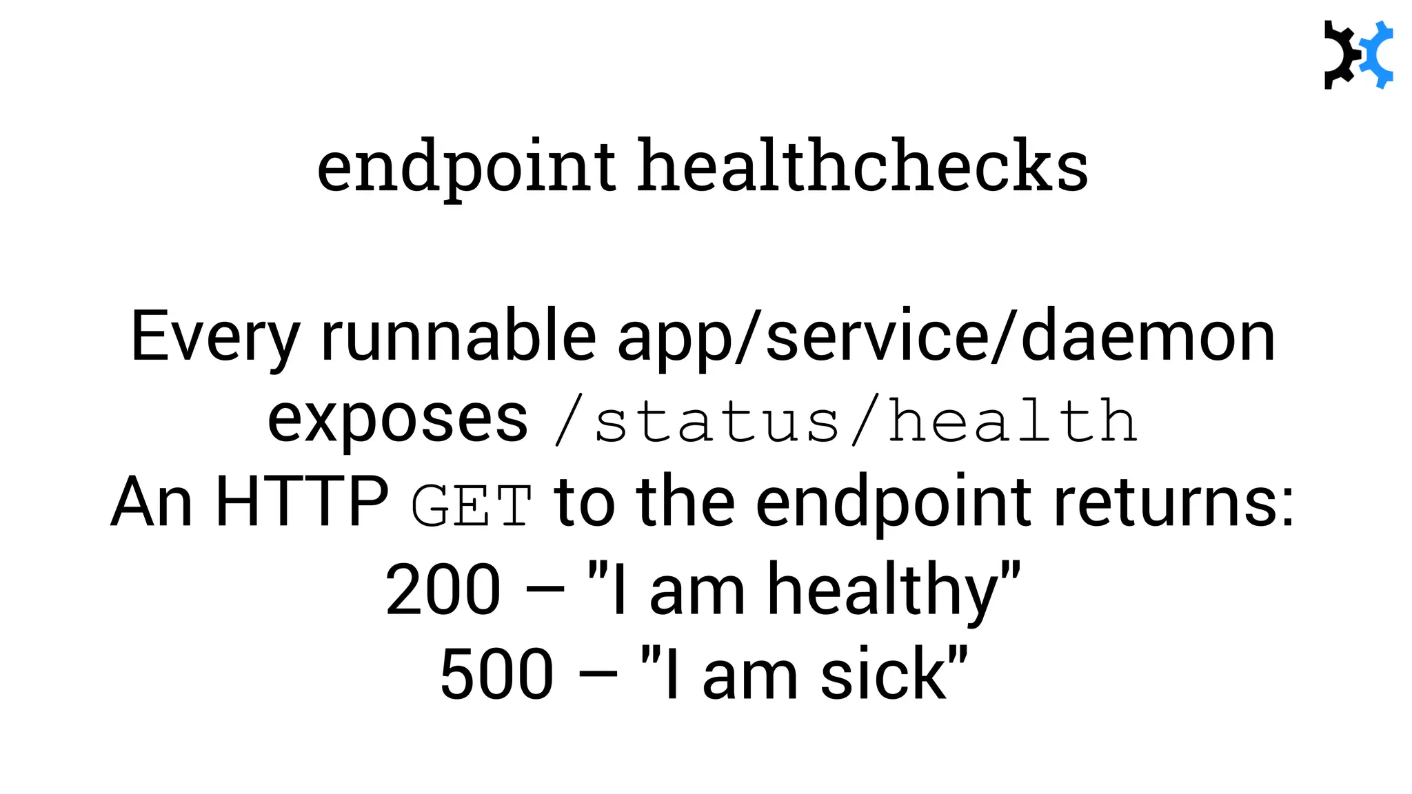 endpoint healthchecks
Every runnable app/service/daemon
exposes /status/health
An HTTP GET to the endpoint returns:
200 – "I am healthy"
500 – "I am sick"
 