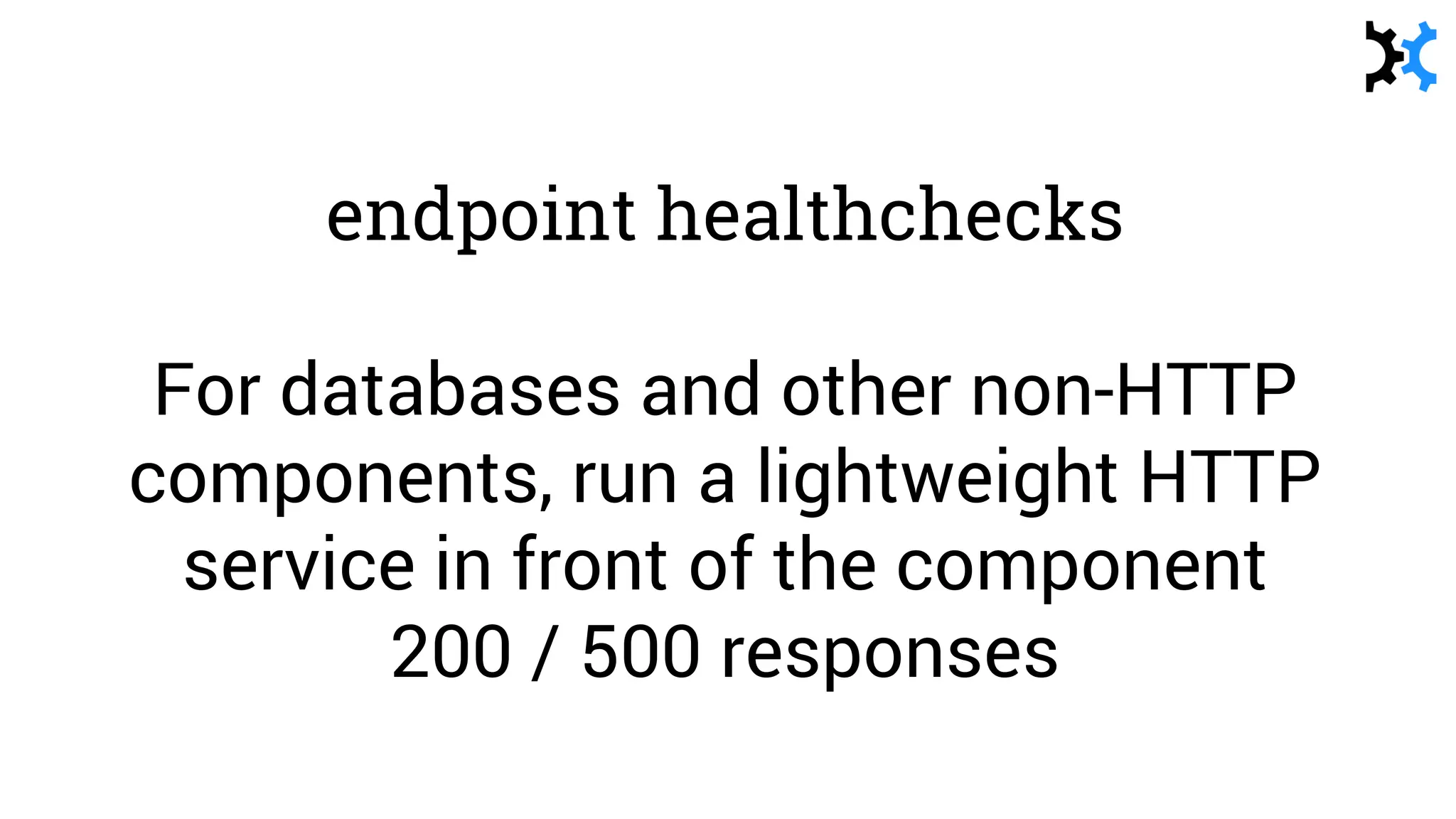 endpoint healthchecks
For databases and other non-HTTP
components, run a lightweight HTTP
service in front of the component
200 / 500 responses
 