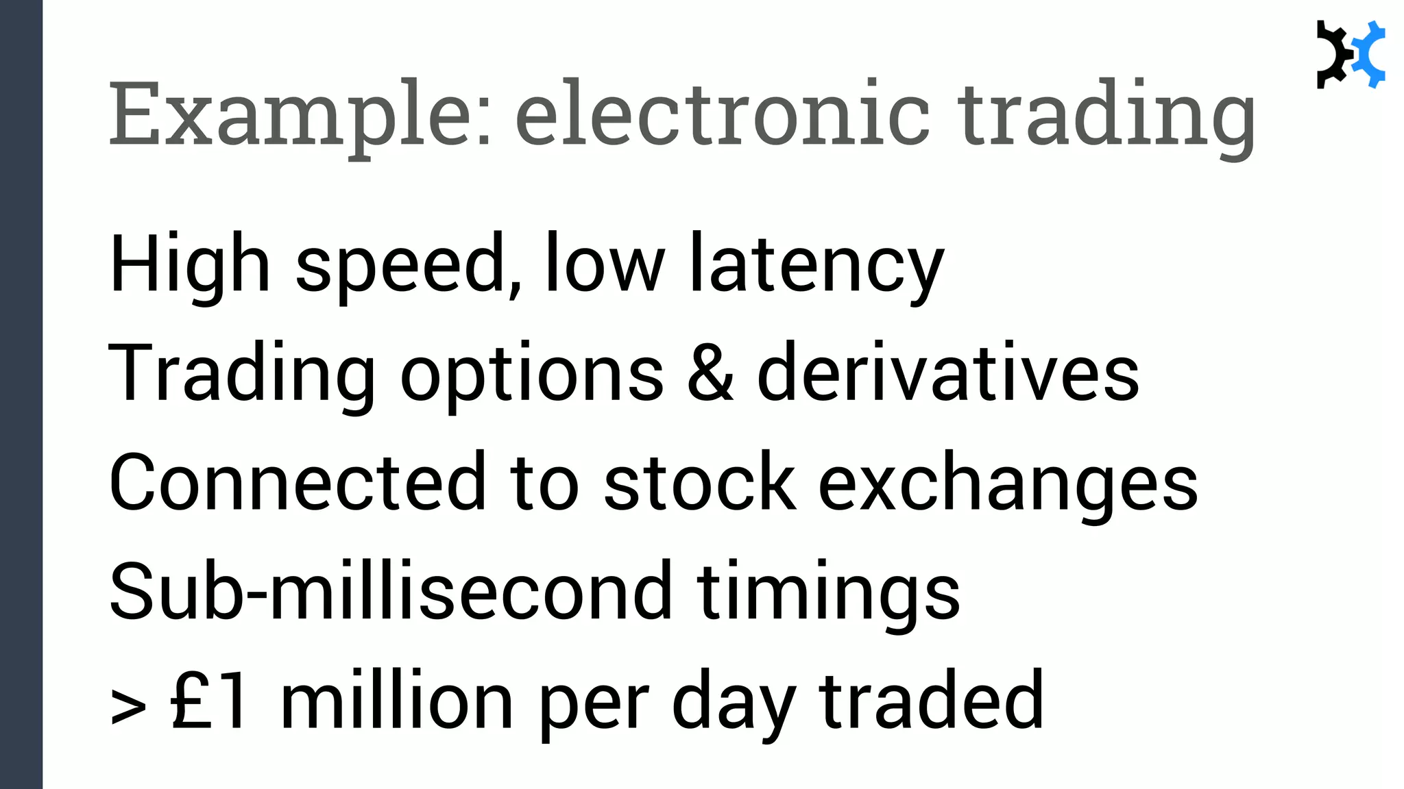 Example: electronic trading
High speed, low latency
Trading options & derivatives
Connected to stock exchanges
Sub-millisecond timings
> £1 million per day traded
 