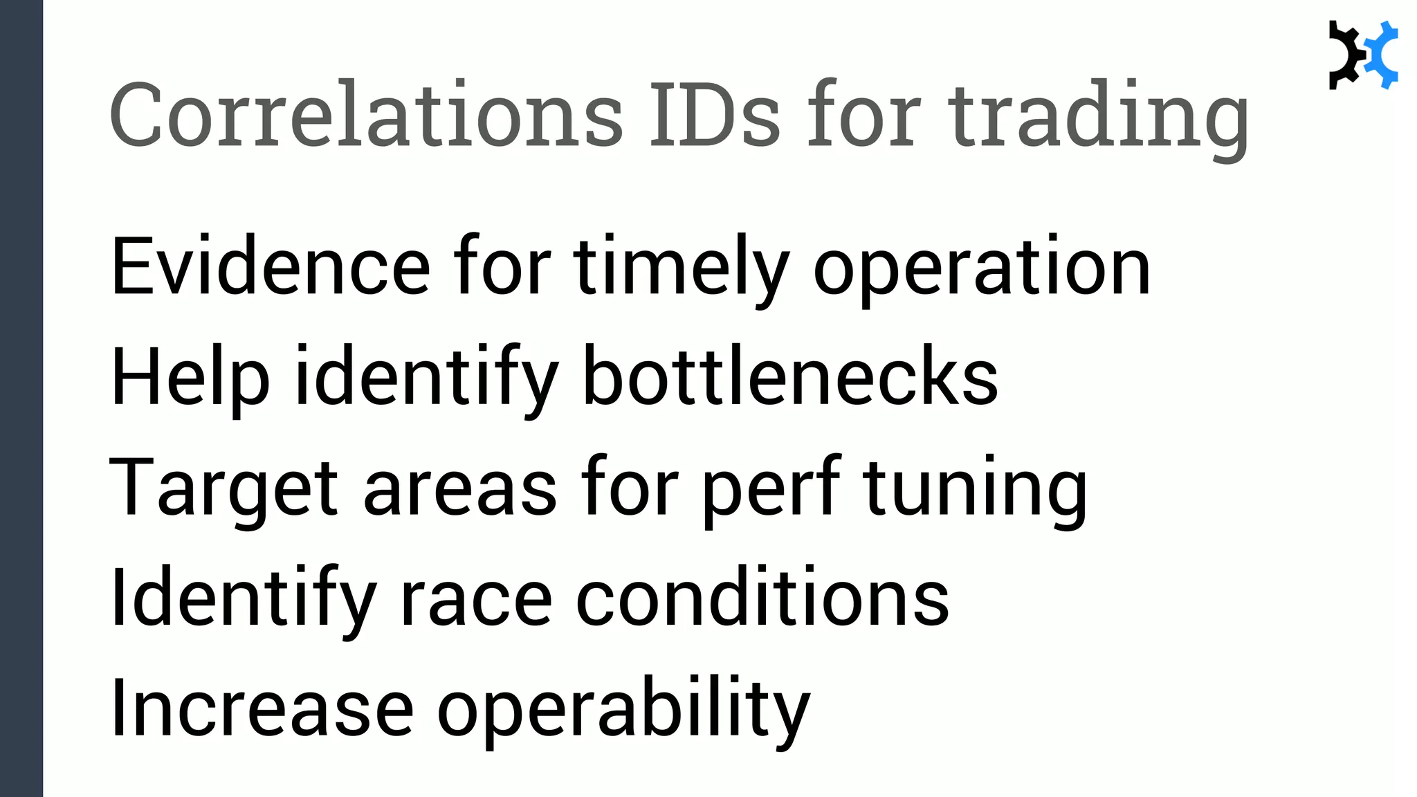 Correlations IDs for trading
Evidence for timely operation
Help identify bottlenecks
Target areas for perf tuning
Identify race conditions
Increase operability
 