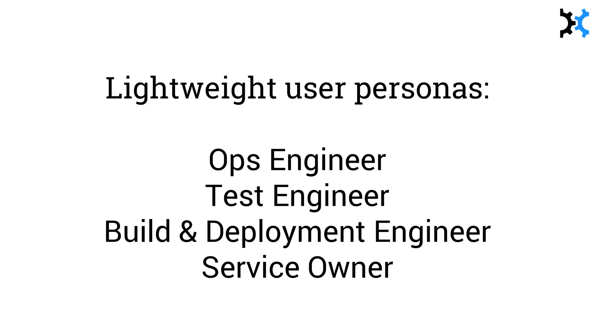 Lightweight user personas:
Ops Engineer
Test Engineer
Build & Deployment Engineer
Service Owner
 
