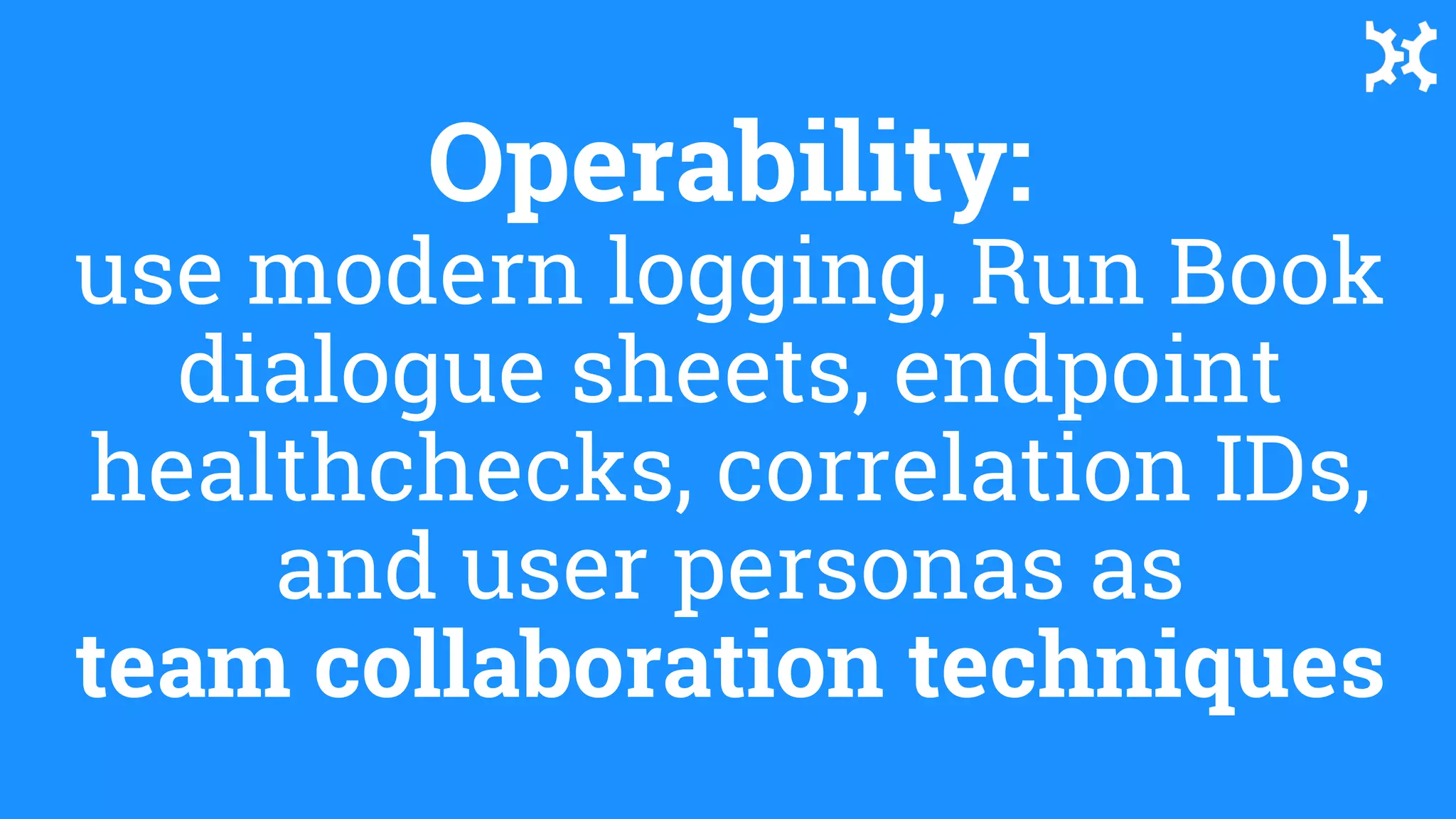 Operability:
use modern logging, Run Book
dialogue sheets, endpoint
healthchecks, correlation IDs,
and user personas as
team collaboration techniques
 