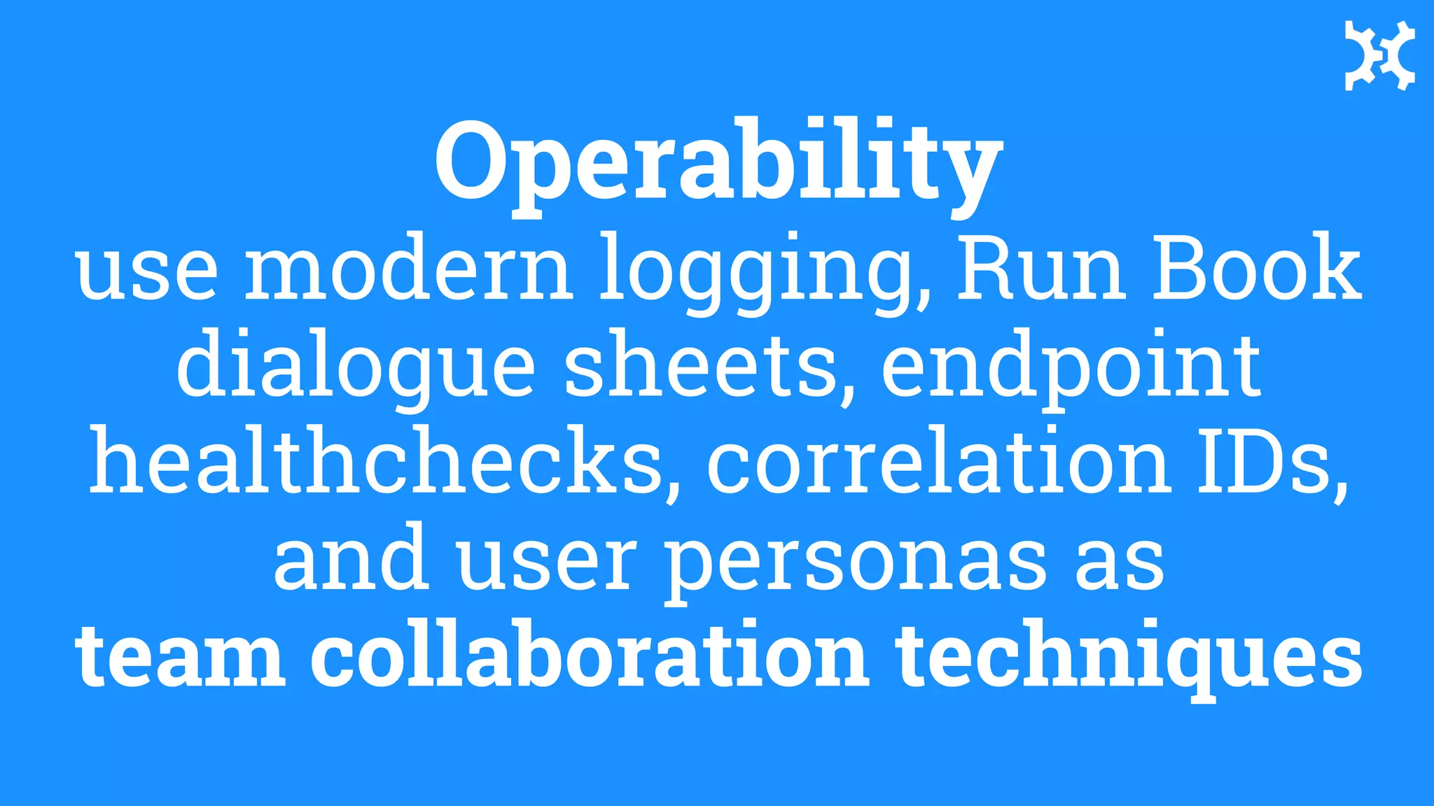 Operability
use modern logging, Run Book
dialogue sheets, endpoint
healthchecks, correlation IDs,
and user personas as
team collaboration techniques
 