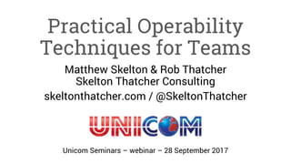 Practical Operability
Techniques for Teams
Matthew Skelton & Rob Thatcher
Skelton Thatcher Consulting
skeltonthatcher.com / @SkeltonThatcher
Unicom Seminars – webinar – 28 September 2017
 