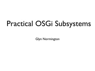 Practical OSGi Subsystems
        Glyn Normington
 