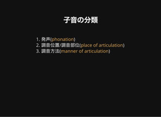 子音の分類
1. 発声( )
2. 調音位置/調音部位( )
3. 調音方法( )
phonation
place of articulation
manner of articulation
 