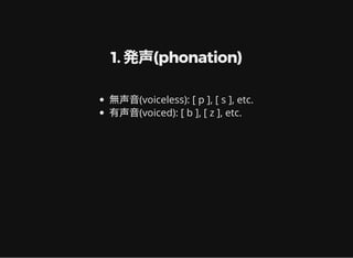 1. 発声(phonation)
無声音(voiceless): [ p ], [ s ], etc.
有声音(voiced): [ b ], [ z ], etc.
 