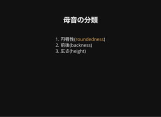 母音の分類
1. 円唇性( )
2. 前後(backness)
3. 広さ(height)
roundedness
 