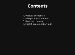 Contents
1. What is 'phonetics'?
2. Why phonetics matters?
3. Basics of phonetics
4. English pronunciation quiz
 