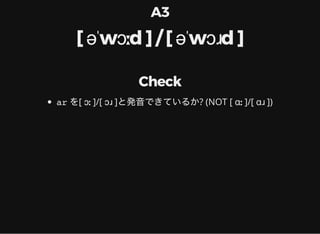 A3
[ əˈwɔːd ] / [ əˈwɔɹd ]
Check
ar を[ ɔː ]/[ ɔɹ ]と発音できているか? (NOT [ ɑː ]/[ ɑɹ ])
 