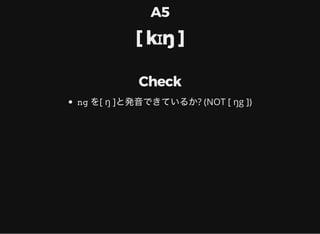 A5
[ kɪŋ ]
Check
ng を[ ŋ ]と発音できているか? (NOT [ ŋg ])
 