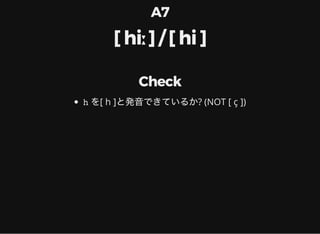 A7
[ hiː ] / [ hi ]
Check
h を[ h ]と発音できているか? (NOT [ ç ])
 