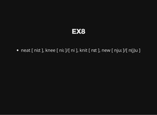 EX8
neat [ niːt ], knee [ niː ]/[ ni ], knit [ nɪt ], new [ njuː ]/[ n(j)u ]
 