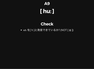 A9
[ huː ]
Check
wh を[ h ]と発音できているか? (NOT [ ɸ ])
 