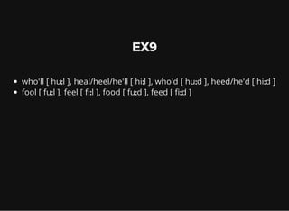 EX9
who'll [ huːl ], heal/heel/he'll [ hiːl ], who'd [ huːd ], heed/he'd [ hiːd ]
fool [ fuːl ], feel [ ːl ], food [ fuːd ], feed [ ːd ]
 