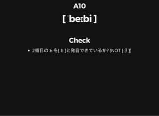 A10
[ ˈbeɪbi ]
Check
2番目のb を[ b ]と発音できているか? (NOT [ β ])
 