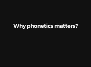 Why phonetics matters?
 