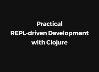 Practical
REPL-driven	Development
with	Clojure
 