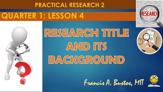 Francis A. Bustos, MIT
PRACTICAL RESEARCH 2
QUARTER 1: LESSON 4
 