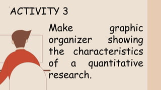 ACTIVITY 3
Make graphic
organizer showing
the characteristics
of a quantitative
research.
 
