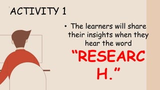 ACTIVITY 1
• The learners will share
their insights when they
hear the word
“RESEARC
H.”
 